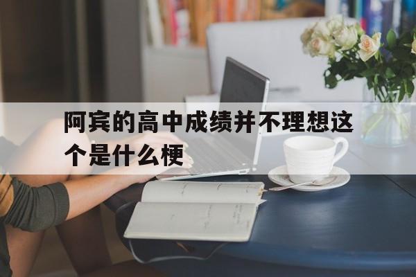阿宾的高中成绩并不理想这个是什么梗